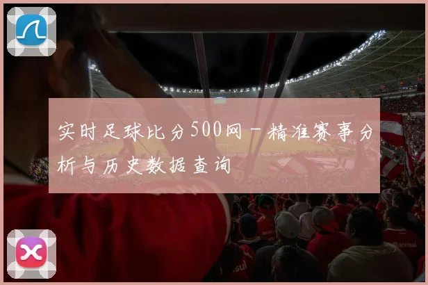 实时足球比分500网 - 精准赛事分析与历史数据查询