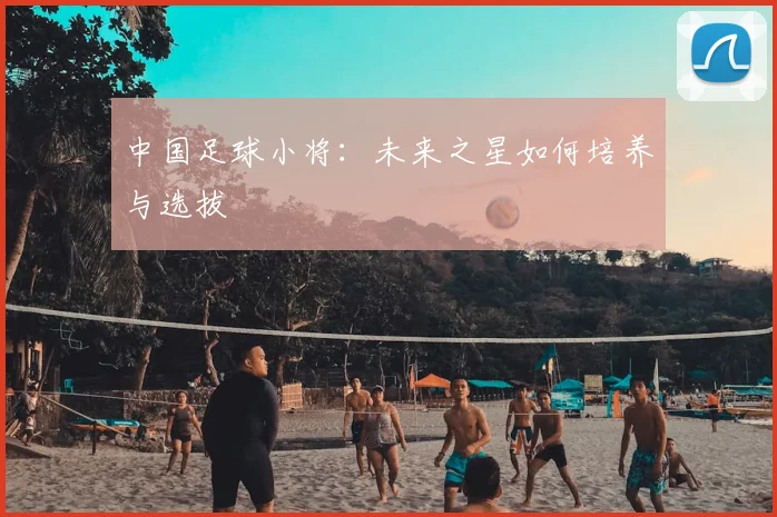 中国足球小将：未来之星如何培养与选拔