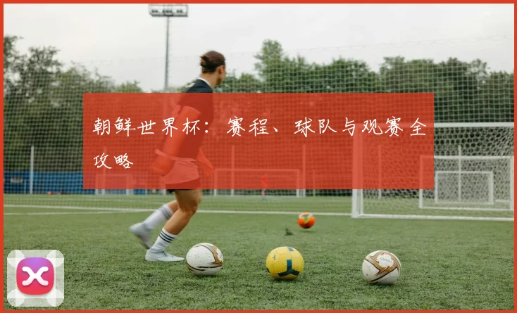 朝鲜世界杯：赛程、球队与观赛全攻略