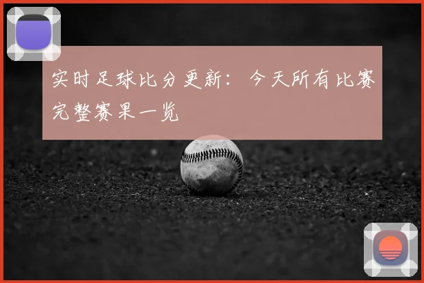 实时足球比分更新：今天所有比赛完整赛果一览