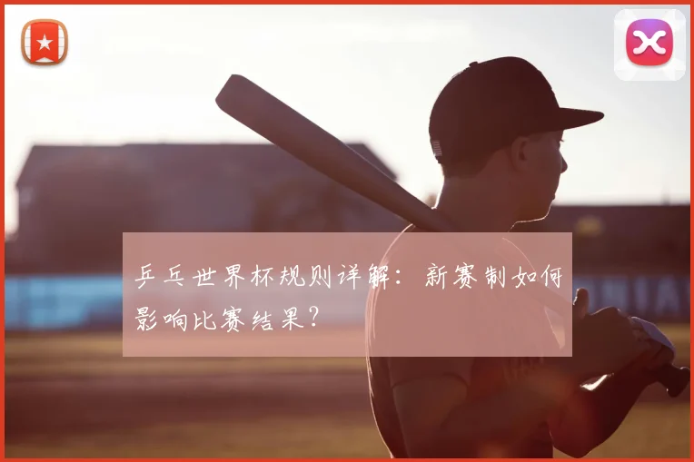 乒乓世界杯规则详解:新赛制如何影响比赛结果?