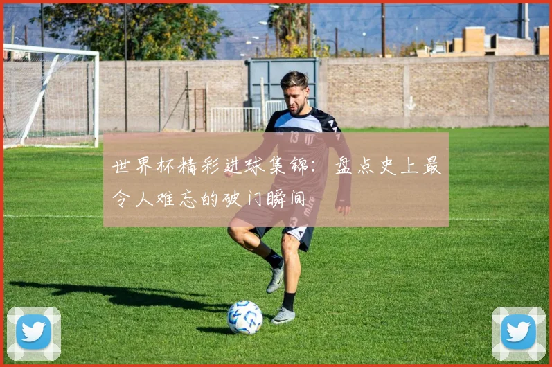 世界杯精彩进球集锦：盘点史上最令人难忘的破门瞬间