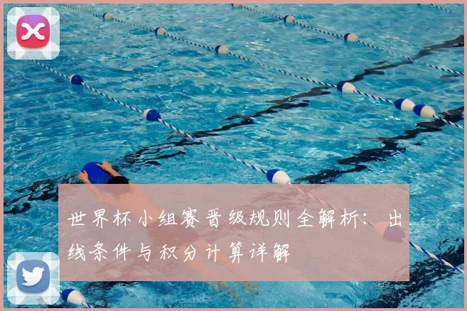 世界杯小组赛晋级规则全解析：出线条件与积分计算详解