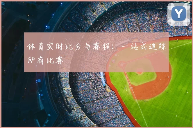 体育实时比分与赛程:一站式追踪所有比赛