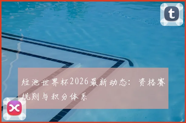 短池世界杯2026最新动态：资格赛规则与积分体系