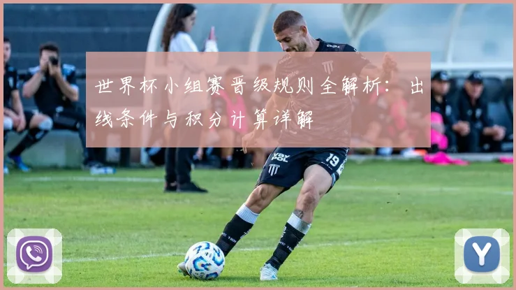 世界杯小组赛晋级规则全解析：出线条件与积分计算详解