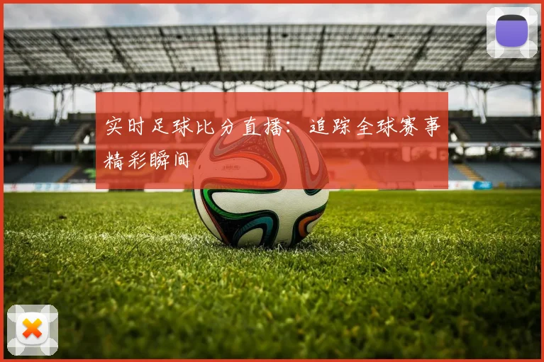 实时足球比分直播:追踪全球赛事精彩瞬间