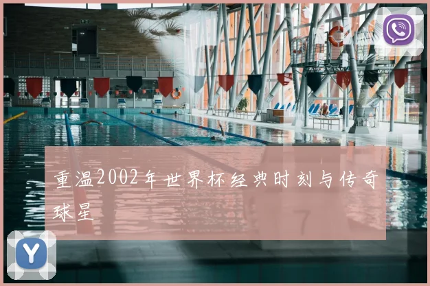 重温2002年世界杯经典时刻与传奇球星