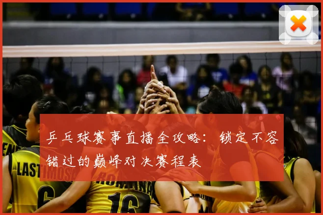 乒乓球赛事直播全攻略:锁定不容错过的巅峰对决赛程表