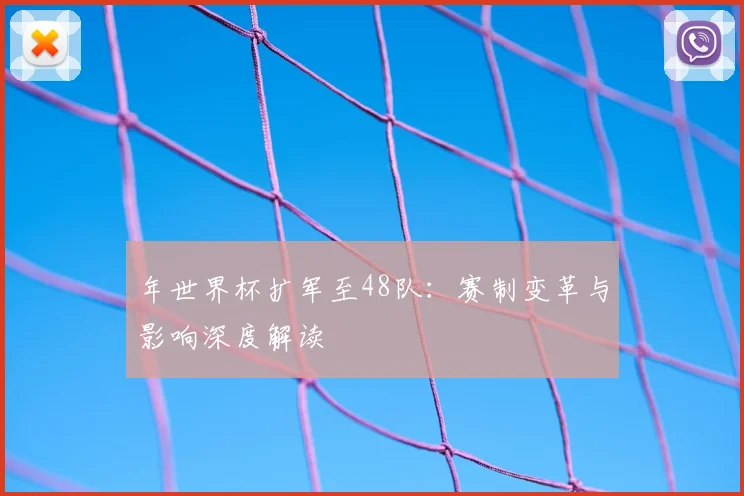 年世界杯扩军至48队:赛制变革与影响深度解读