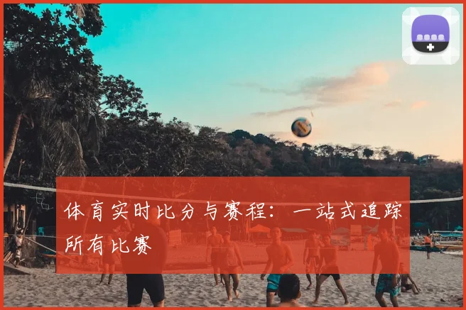 体育实时比分与赛程:一站式追踪所有比赛