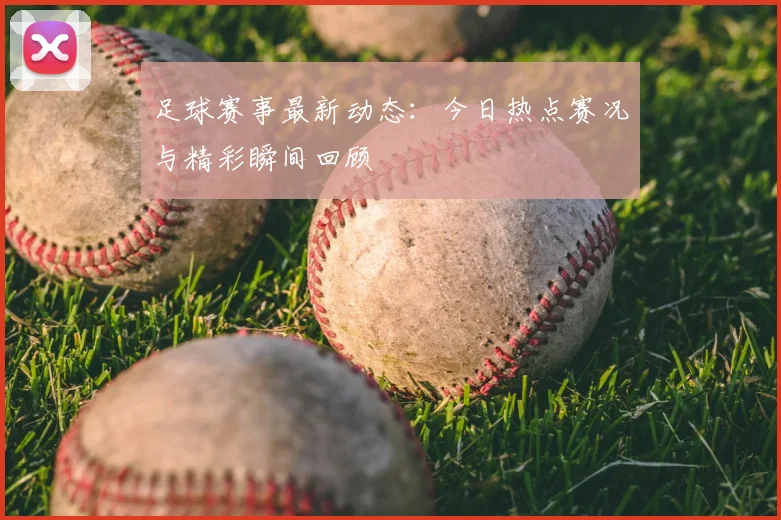 足球赛事最新动态:今日热点赛况与精彩瞬间回顾