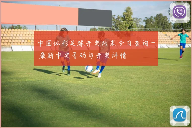 中国体彩足球开奖结果今日查询 - 最新中奖号码与开奖详情