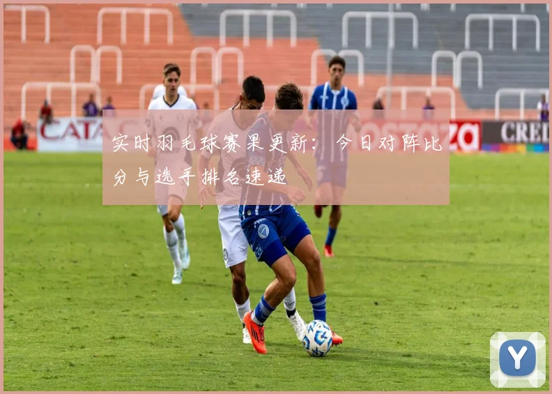 实时羽毛球赛果更新:今日对阵比分与选手排名速递