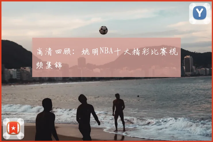 高清回顾：姚明NBA十大精彩比赛视频集锦