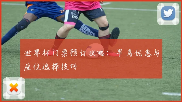 世界杯门票预订攻略:早鸟优惠与座位选择技巧