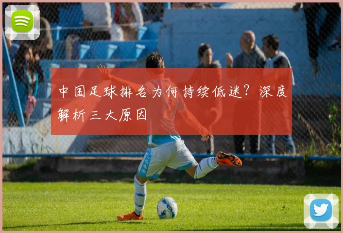 中国足球排名为何持续低迷？深度解析三大原因